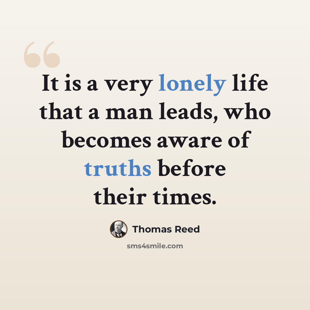 “It is a very lonely life that a man leads, who becomes aware of truths before their times.” quote by Thomas Reed