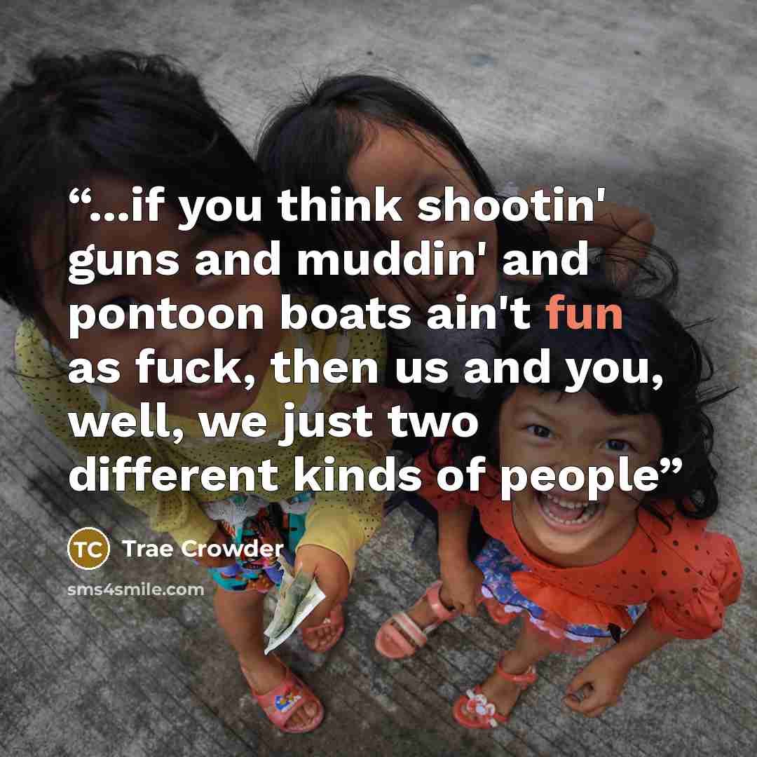 “...if you think shootin' guns and muddin' and pontoon boats ain't fun as fuck, then us and you, well, we just two different kinds of people” quote by Trae Crowder