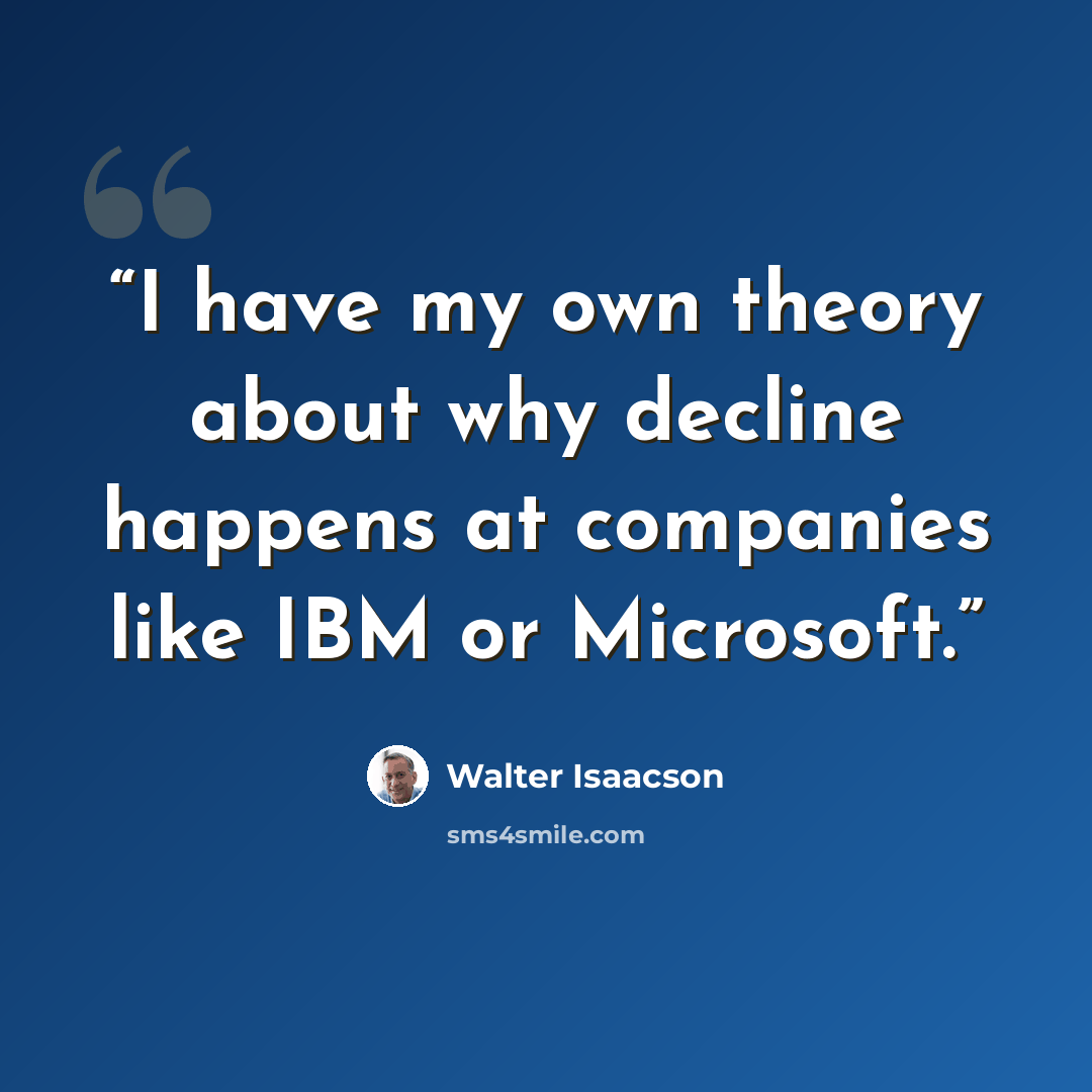 “I have my own theory about why decline happens at companies like IBM or Microsoft.” quote by Walter Isaacson