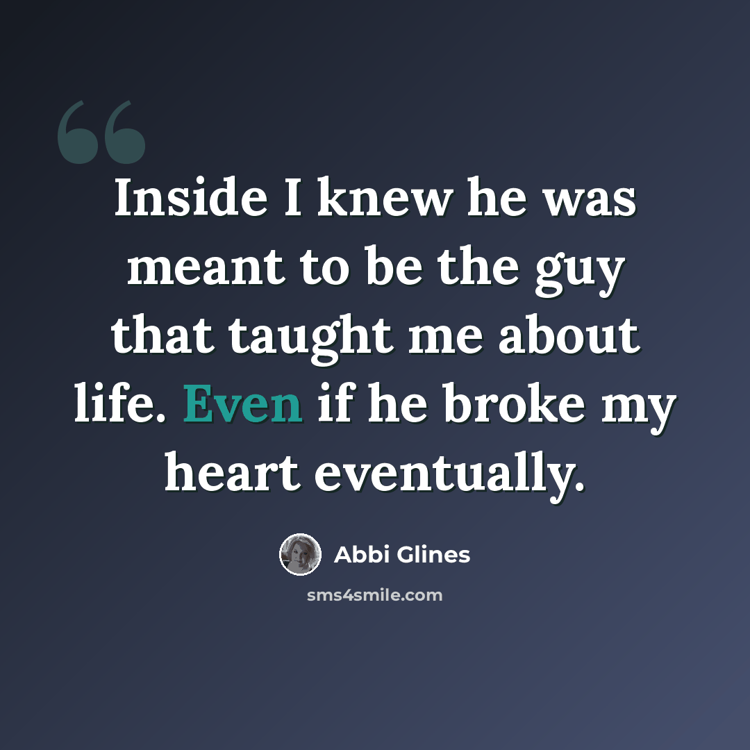 “Inside I knew he was meant to be the guy that taught me about life. Even if he broke my heart eventually.” quote by Abbi Glines