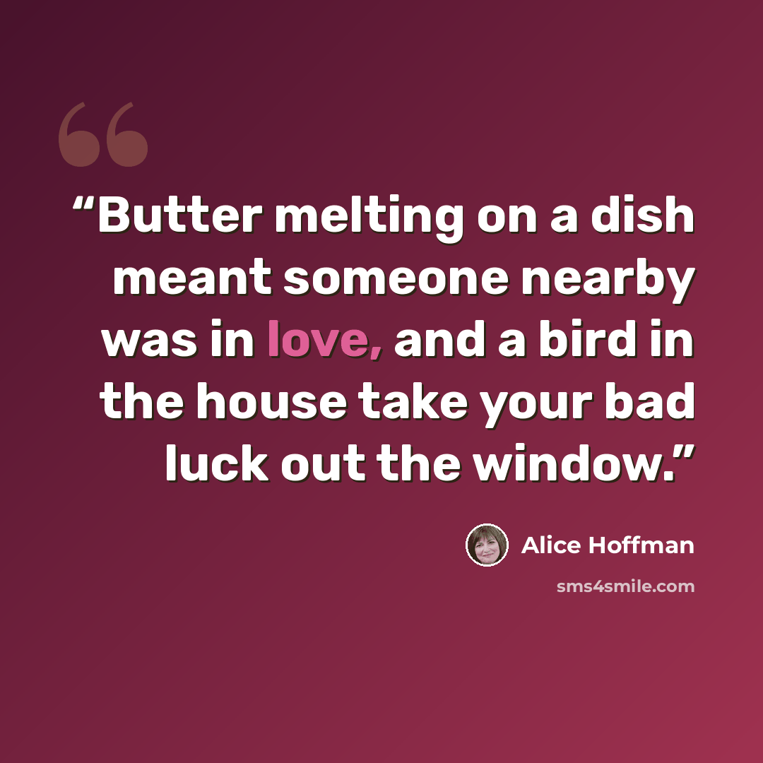 “Butter melting on a dish meant someone nearby was in love, and a bird in the house take your bad luck out the window.” quote by Alice Hoffman