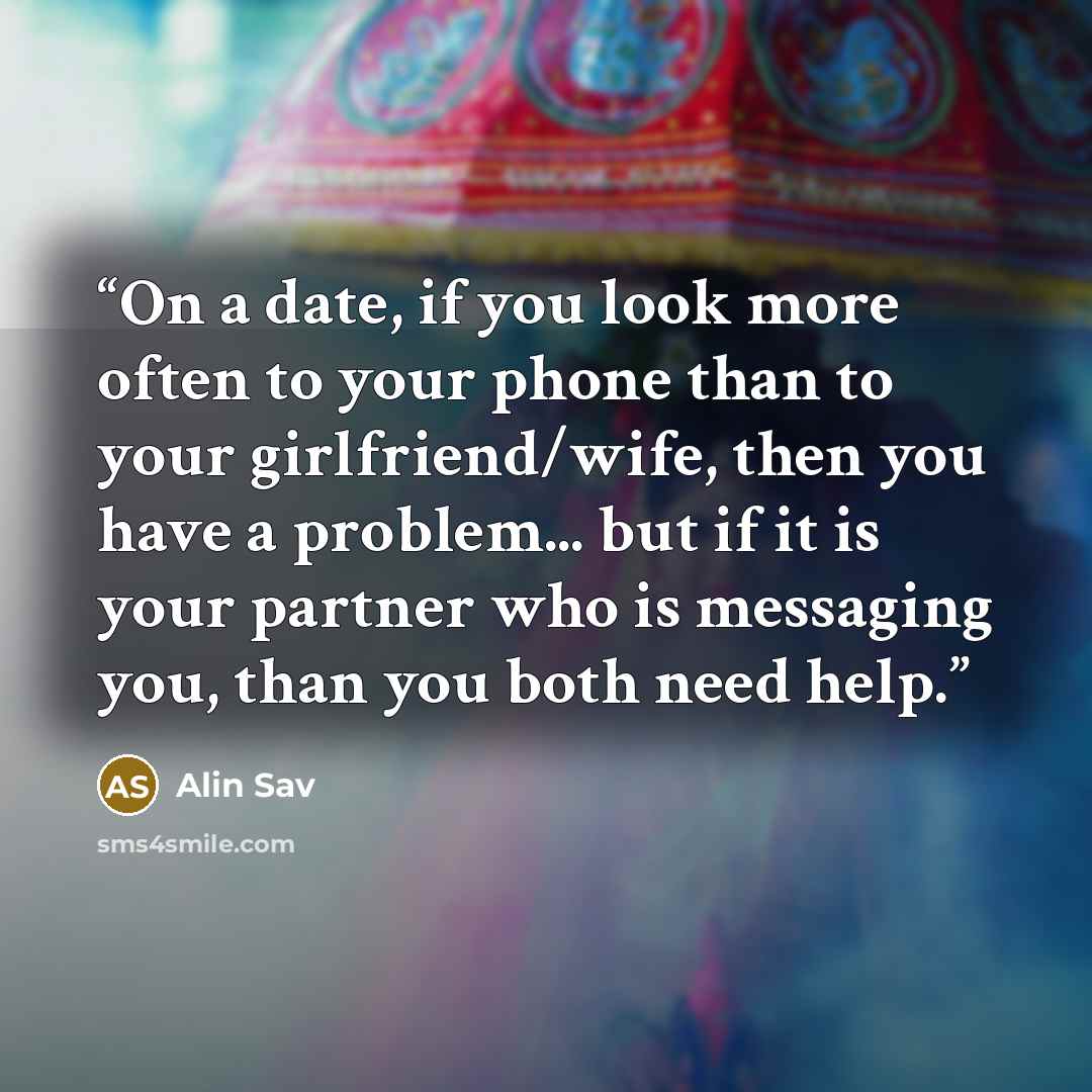 “On a date, if you look more often to your phone than to your girlfriend/wife, then you have a problem... but if it is your partner who is messaging you, than you both need help.” quote by Alin Sav