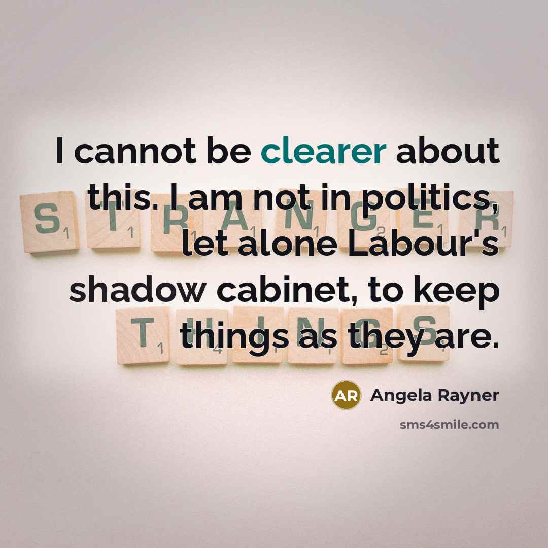 “I cannot be clearer about this. I am not in politics, let alone Labour's shadow cabinet, to keep things as they are.” quote by Angela Rayner
