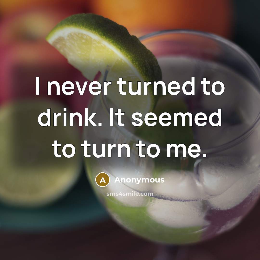 “I never turned to drink. It seemed to turn to me.” quote by Anonymous