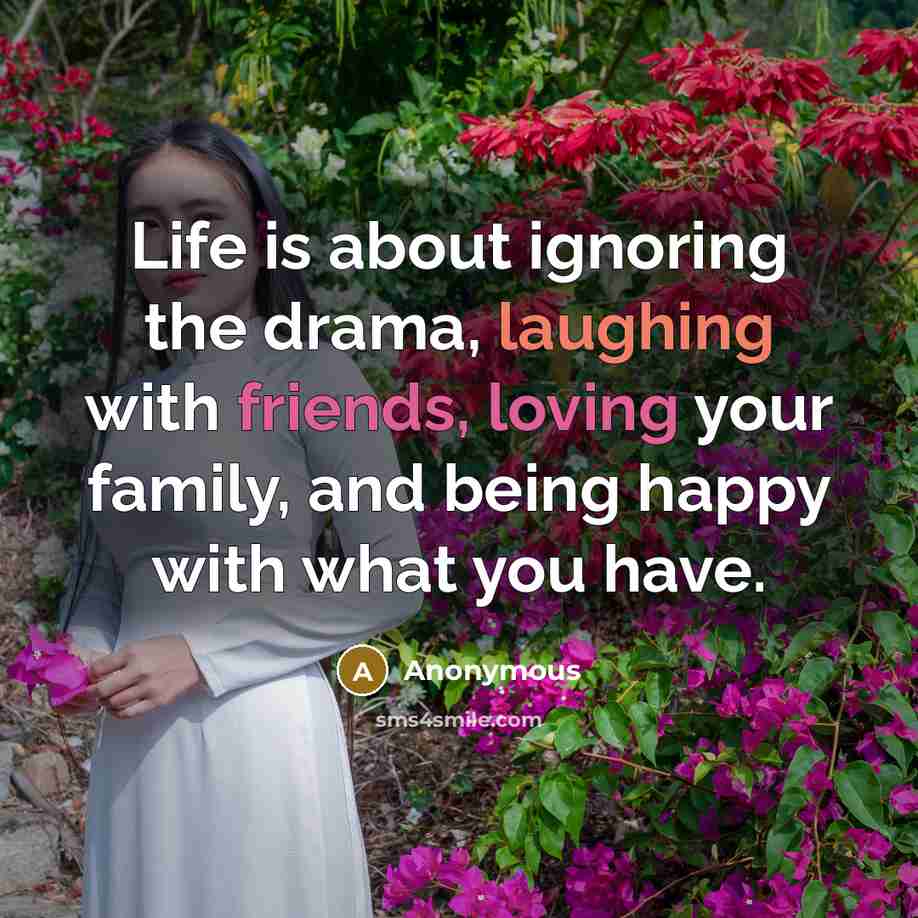 “Life is about ignoring the drama, laughing with friends, loving your family, and being happy with what you have.” quote by Anonymous