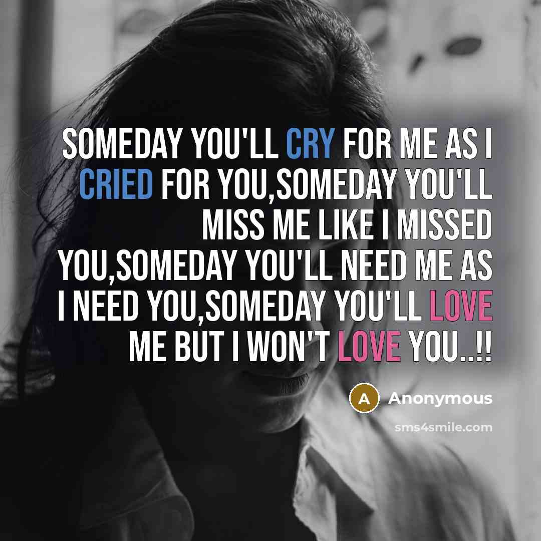 “Someday you'll cry for me as I cried for you,Someday you'll miss me like I missed you,someday you'll need me as I need you,someday you'll love me but I won't love you..!!” quote by Anonymous