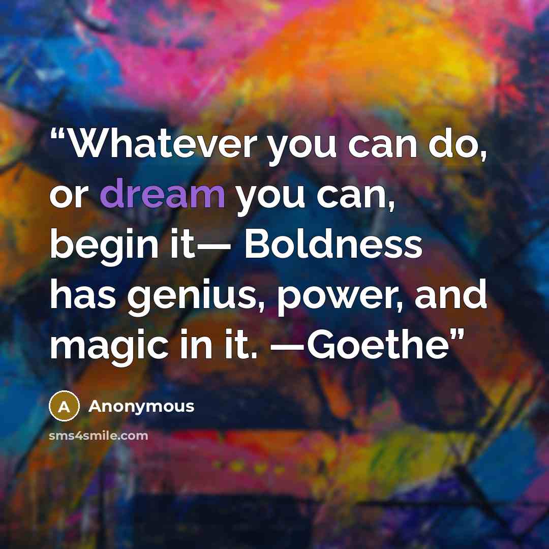 “Whatever you can do, or dream you can, begin it— Boldness has genius, power, and magic in it. —Goethe” quote by Anonymous