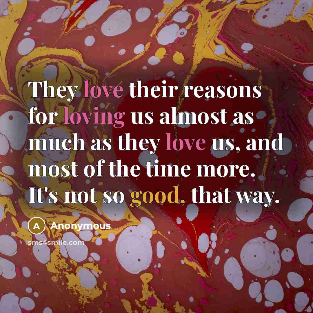 “They love their reasons for loving us almost as much as they love us, and most of the time more. It's not so good, that way.” quote by Anonymous