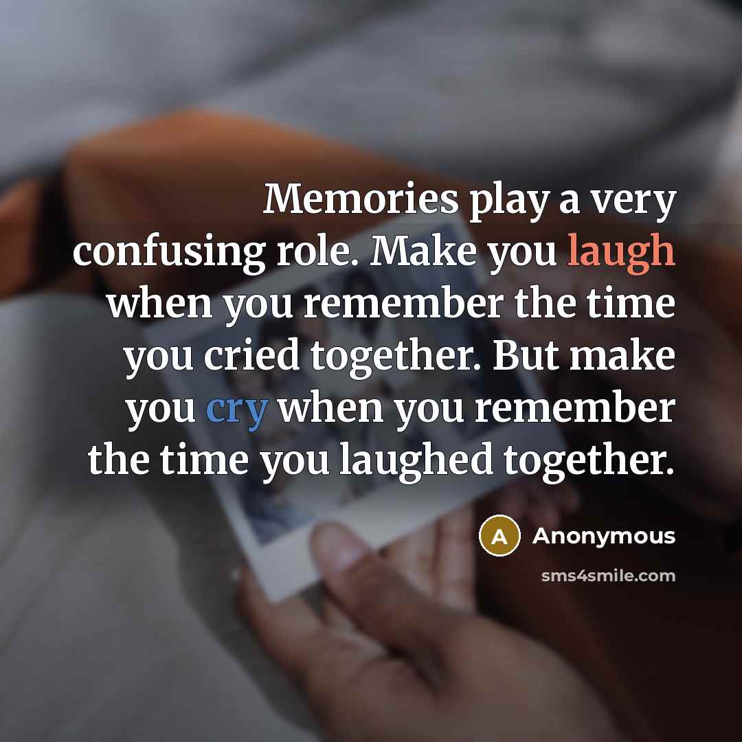 “Memories play a very confusing role. Make you laugh when you remember the time you cried together. But make you cry when you remember the time you laughed together.” quote by Anonymous