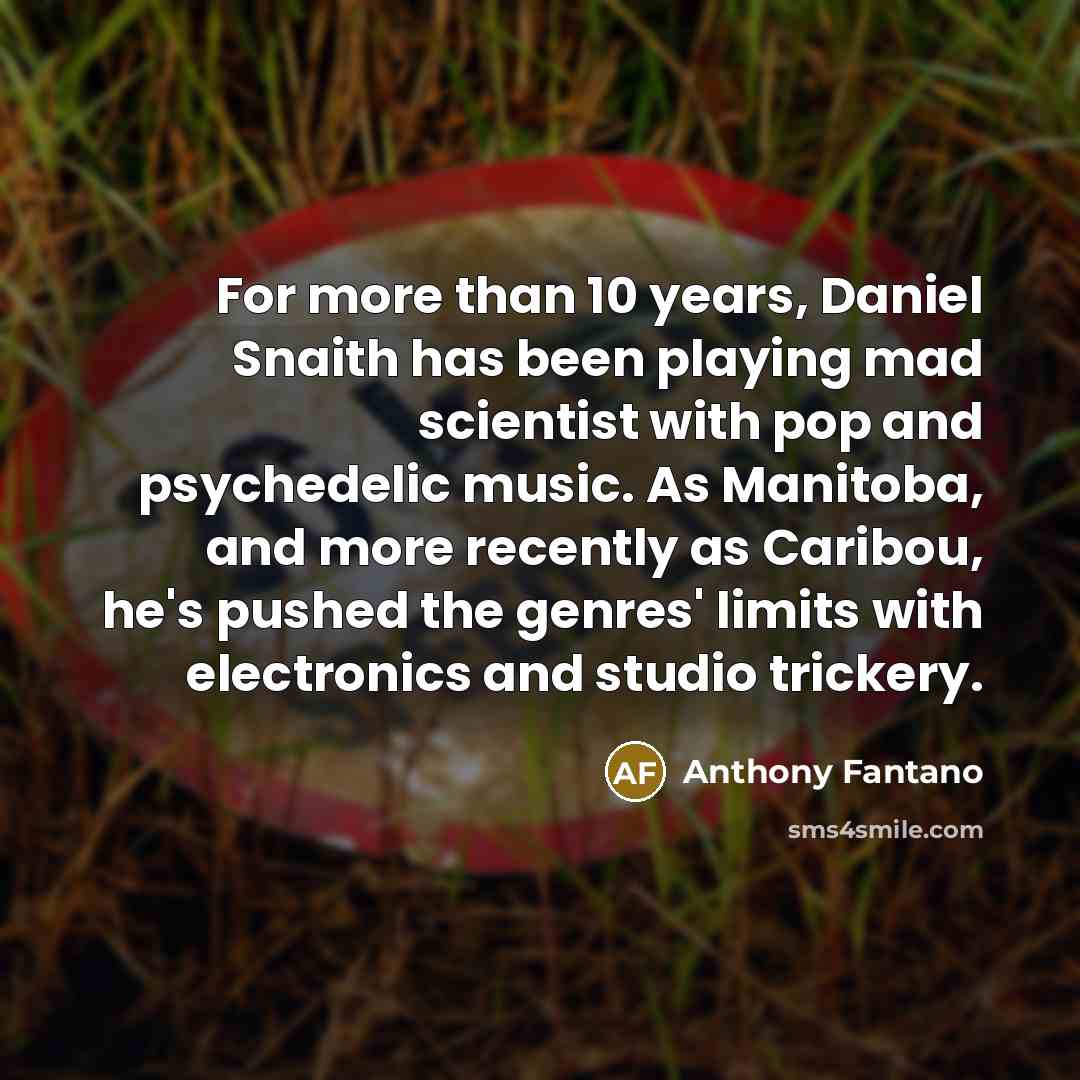 “For more than 10 years, Daniel Snaith has been playing mad scientist with pop and psychedelic music. As Manitoba, and more recently as Caribou, he's pushed the genres' limits with electronics and studio trickery.” quote by Anthony Fantano