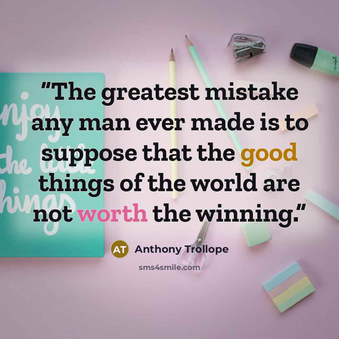 “The greatest mistake any man ever made is to suppose that the good things of the world are not worth the winning.” quote by Anthony Trollope
