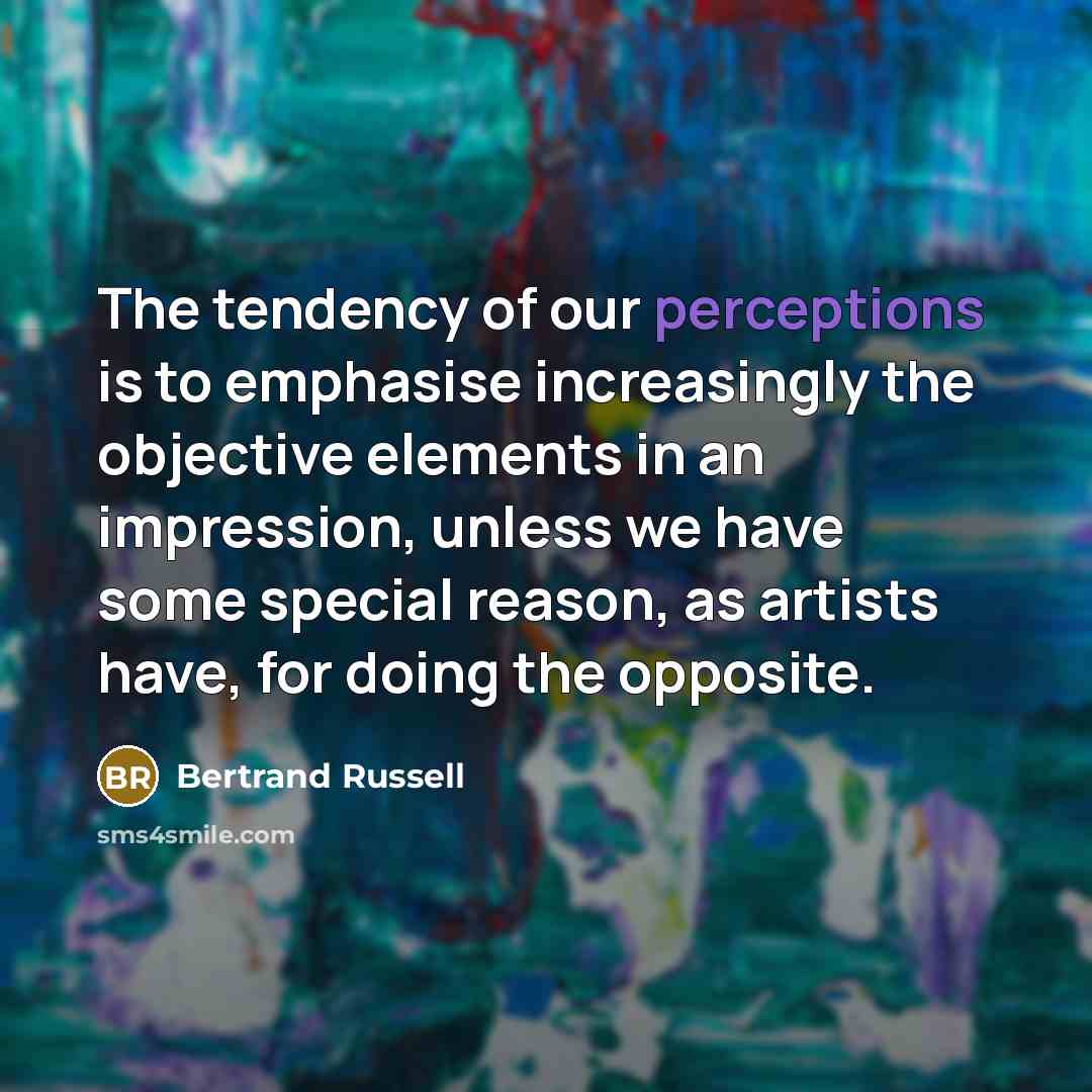 “The tendency of our perceptions is to emphasise increasingly the objective elements in an impression, unless we have some special reason, as artists have, for doing the opposite.” quote by Bertrand Russell
