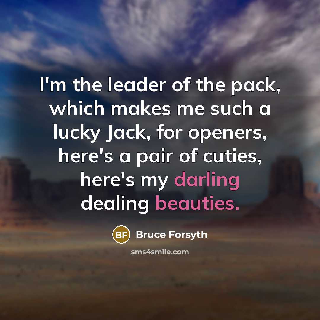 “I'm the leader of the pack, which makes me such a lucky Jack, for openers, here's a pair of cuties, here's my darling dealing beauties.” quote by Bruce Forsyth