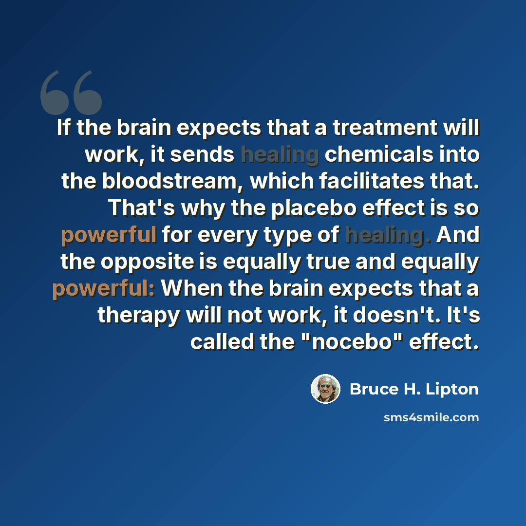 “If the brain expects that a treatment will work, it sends healing chemicals into the bloodstream, which facilitates that. That's why the placebo effect is so powerful for every type of healing. And the opposite is equally true and equally powerful: When the brain expects that a therapy will not…” quote by Bruce H. Lipton
