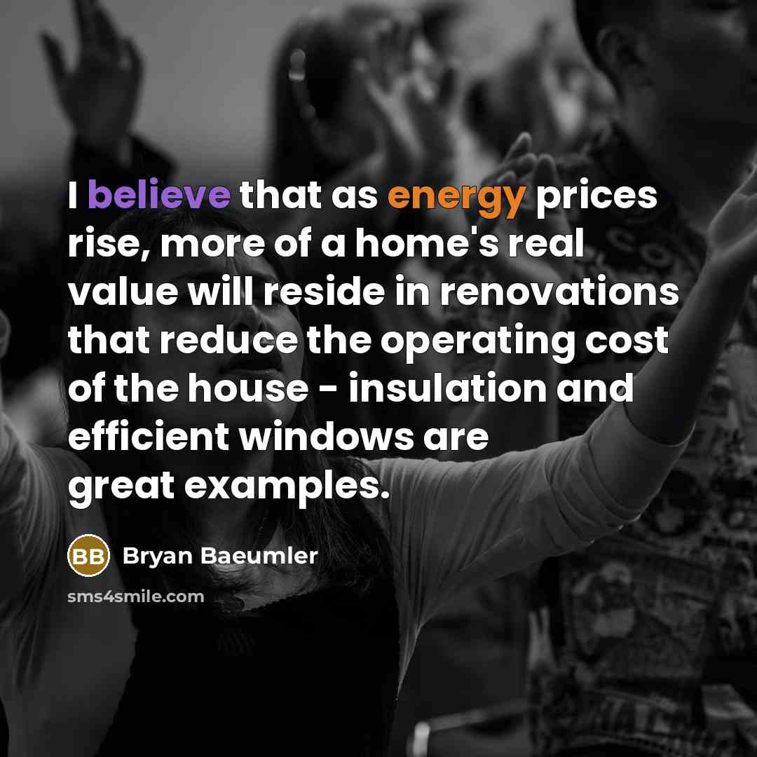 “I believe that as energy prices rise, more of a home's real value will reside in renovations that reduce the operating cost of the house - insulation and efficient windows are great examples.” quote by Bryan Baeumler