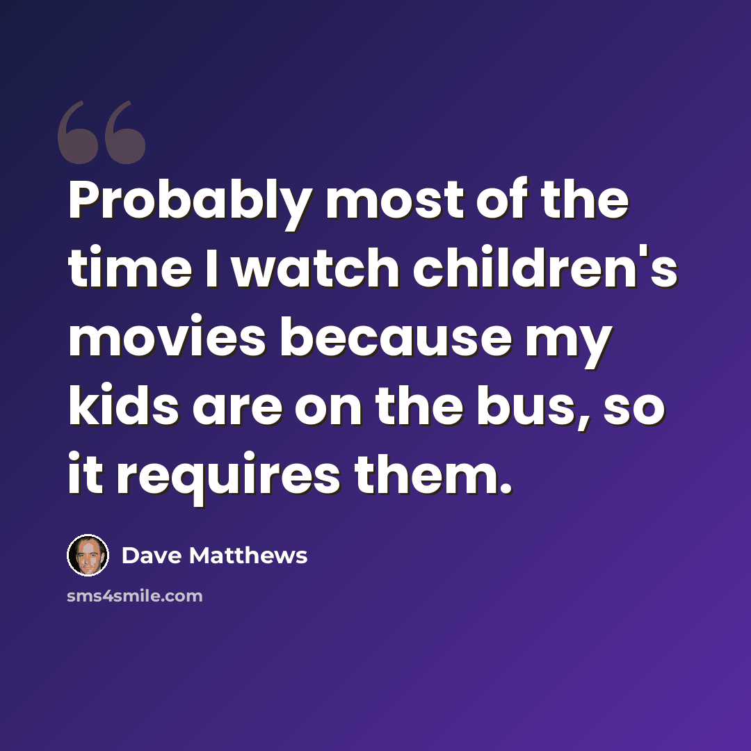 “Probably most of the time I watch children's movies because my kids are on the bus, so it requires them.” quote by Dave Matthews