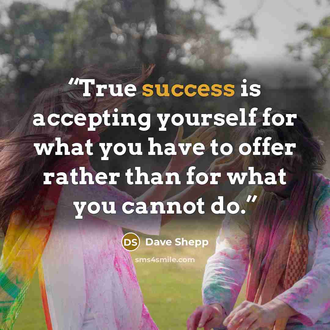 “True success is accepting yourself for what you have to offer rather than for what you cannot do.” quote by Dave Shepp