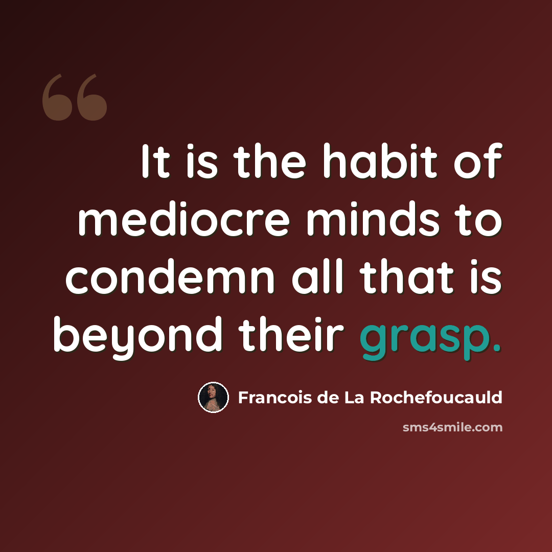“It is the habit of mediocre minds to condemn all that is beyond their grasp.” quote by Francois de La Rochefoucauld