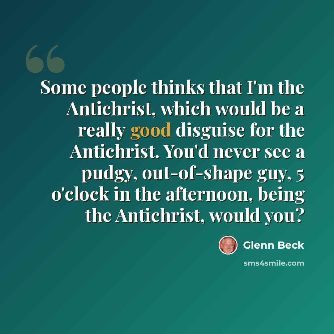 “Some people thinks that I'm the Antichrist, which would be a really good disguise for the Antichrist. You'd never see a pudgy, out-of-shape guy, 5 o'clock in the afternoon, being the Antichrist, would you?” quote by Glenn Beck