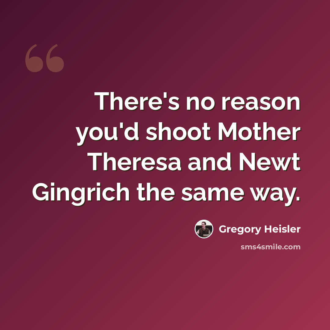 “There's no reason you'd shoot Mother Theresa and Newt Gingrich the same way.” quote by Gregory Heisler