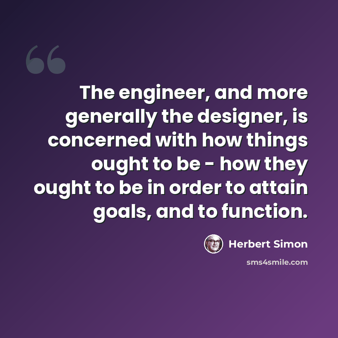 “The engineer, and more generally the designer, is concerned with how things ought to be - how they ought to be in order to attain goals, and to function.” quote by Herbert Simon