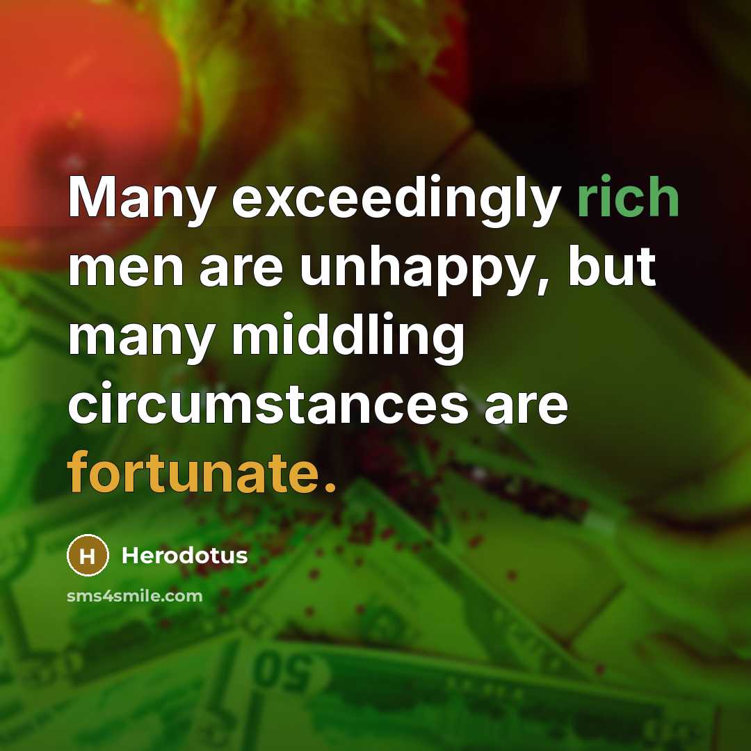 “Many exceedingly rich men are unhappy, but many middling circumstances are fortunate.” quote by Herodotus