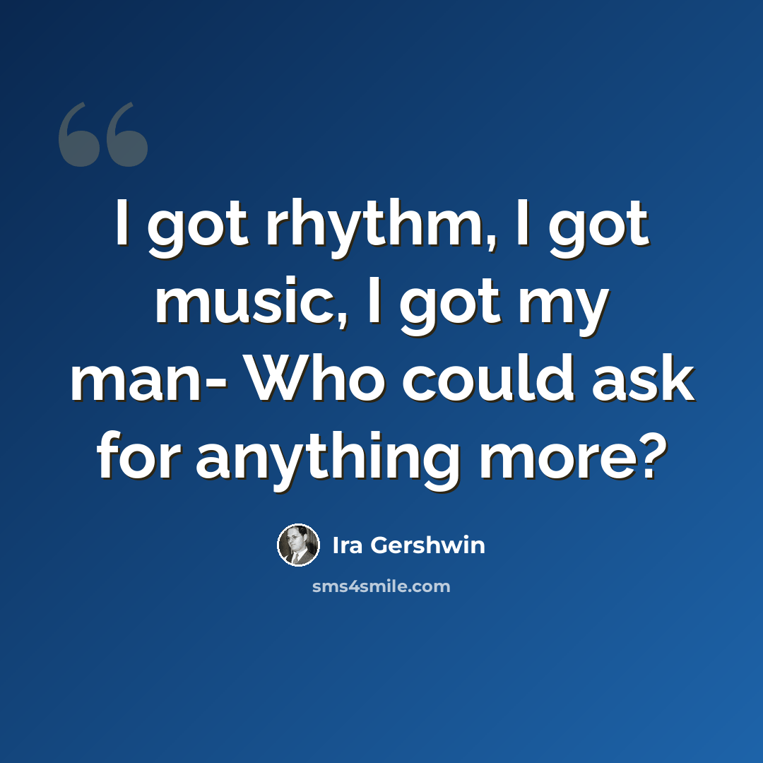 “I got rhythm, I got music, I got my man- Who could ask for anything more?” quote by Ira Gershwin