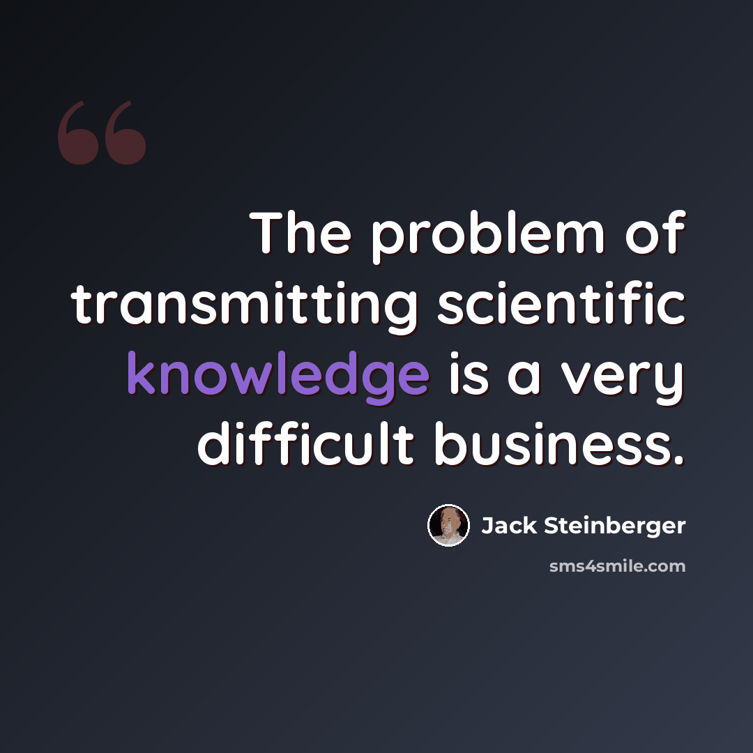 “The problem of transmitting scientific knowledge is a very difficult business.” quote by Jack Steinberger