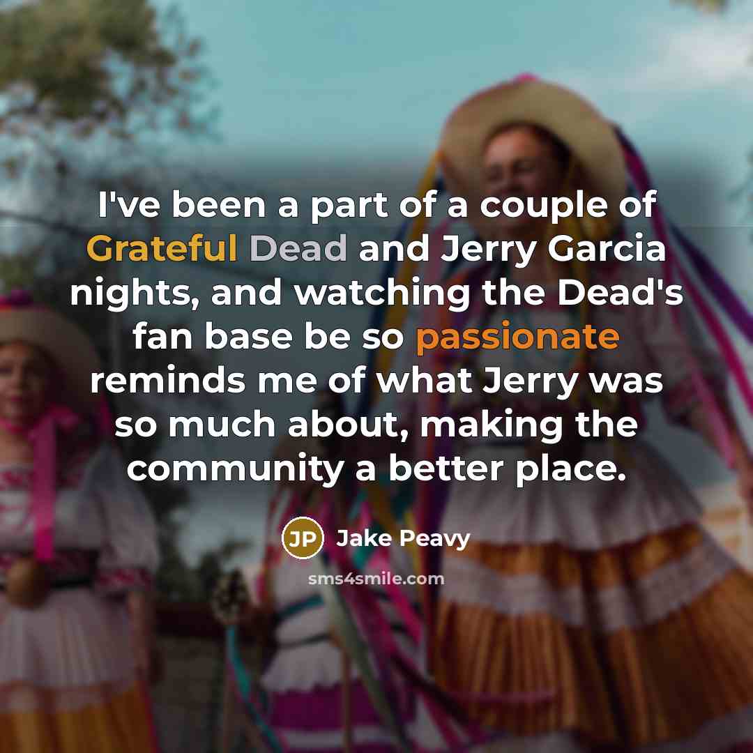 “I've been a part of a couple of Grateful Dead and Jerry Garcia nights, and watching the Dead's fan base be so passionate reminds me of what Jerry was so much about, making the community a better place.” quote by Jake Peavy