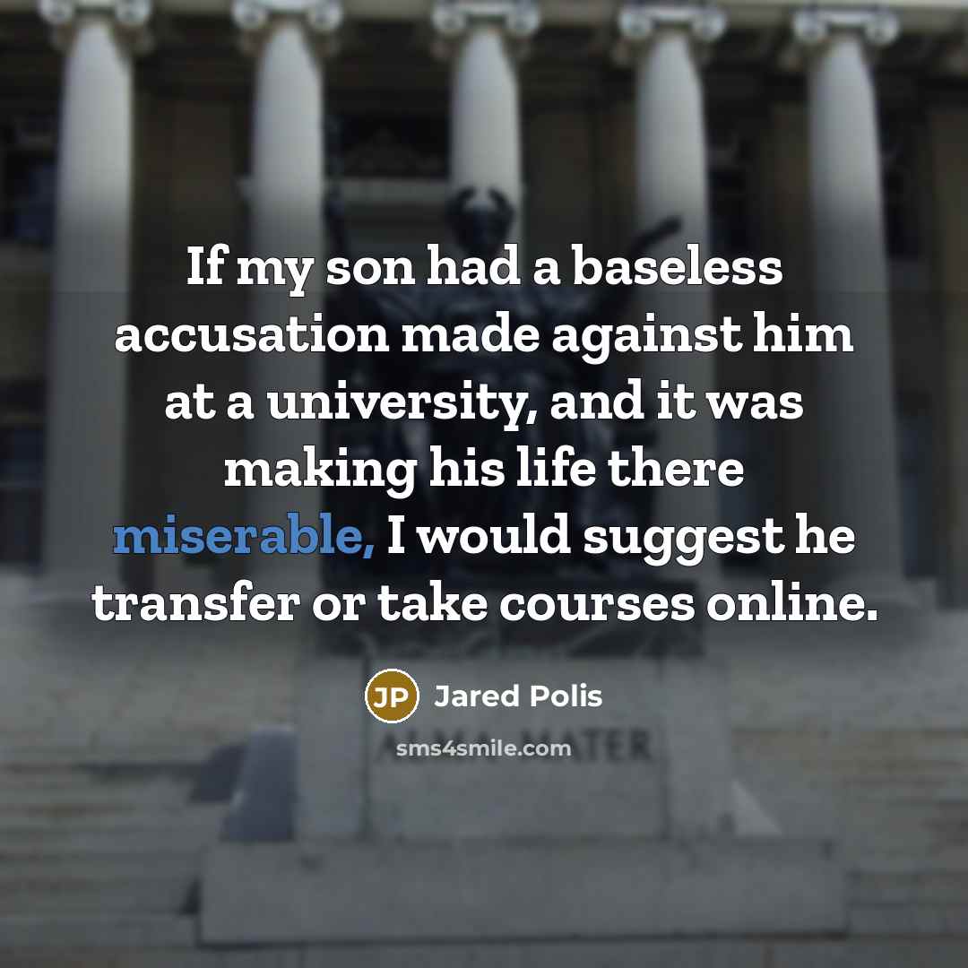 “If my son had a baseless accusation made against him at a university, and it was making his life there miserable, I would suggest he transfer or take courses online.” quote by Jared Polis