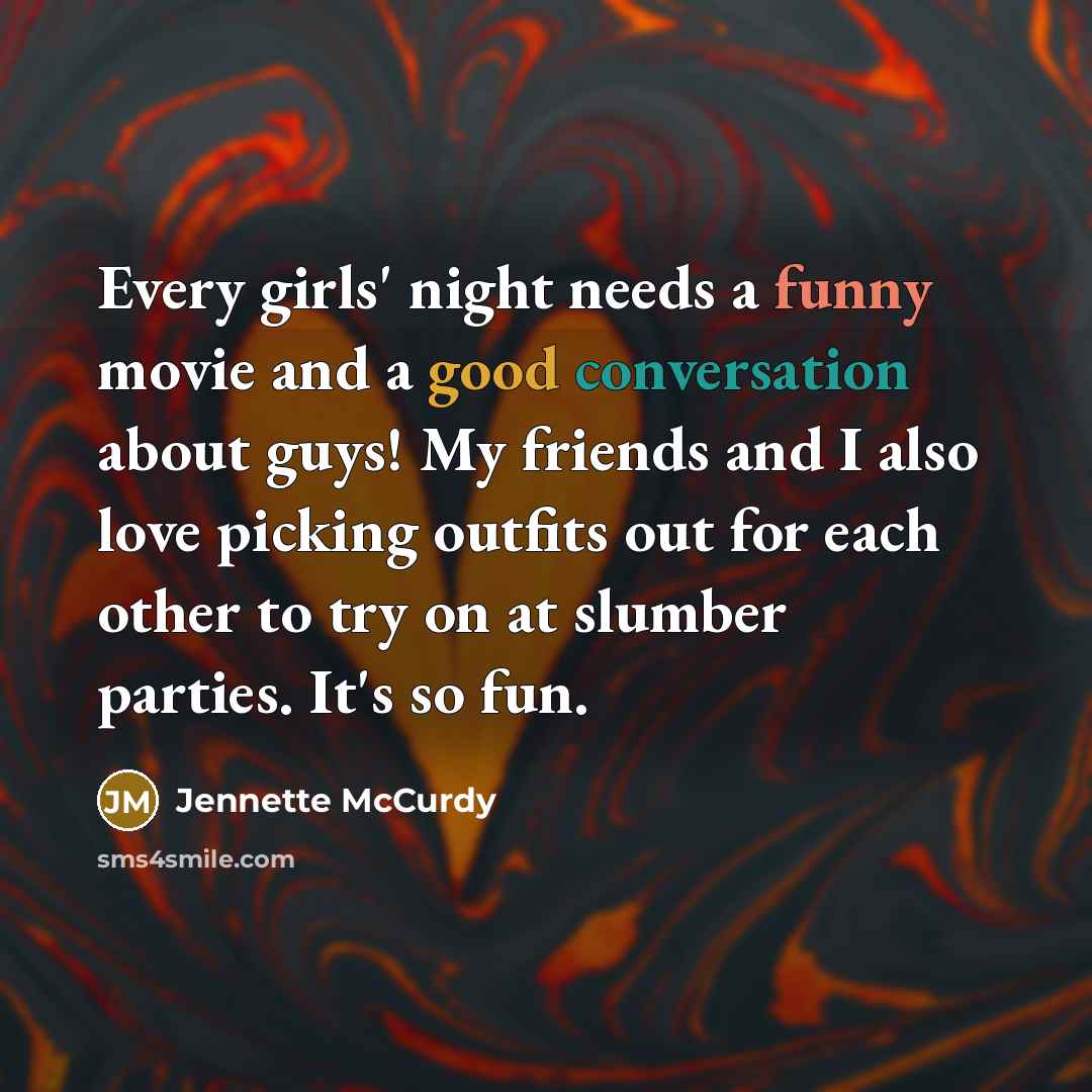 “Every girls' night needs a funny movie and a good conversation about guys! My friends and I also love picking outfits out for each other to try on at slumber parties. It's so fun.” quote by Jennette McCurdy