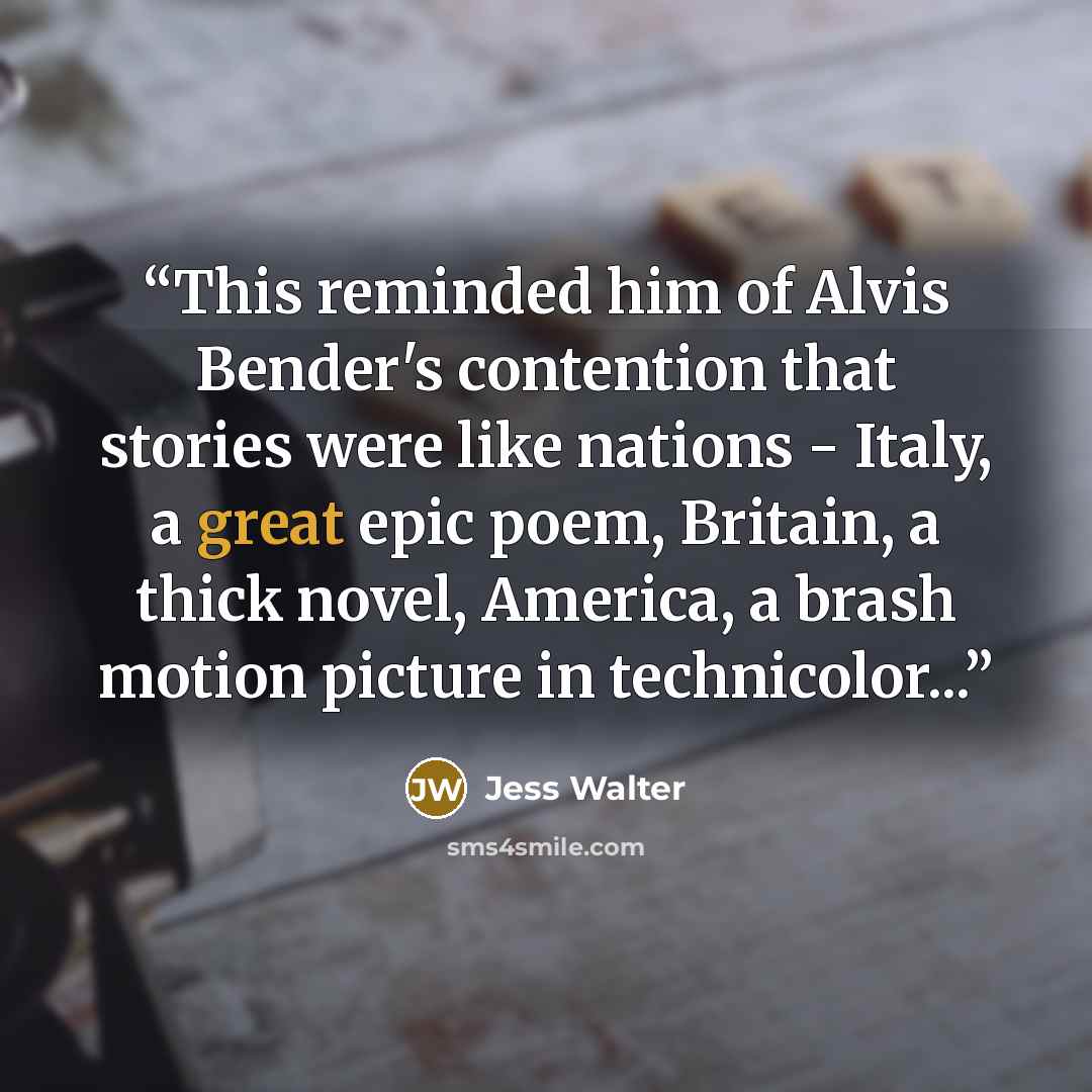 “This reminded him of Alvis Bender's contention that stories were like nations - Italy, a great epic poem, Britain, a thick novel, America, a brash motion picture in technicolor...” quote by Jess Walter