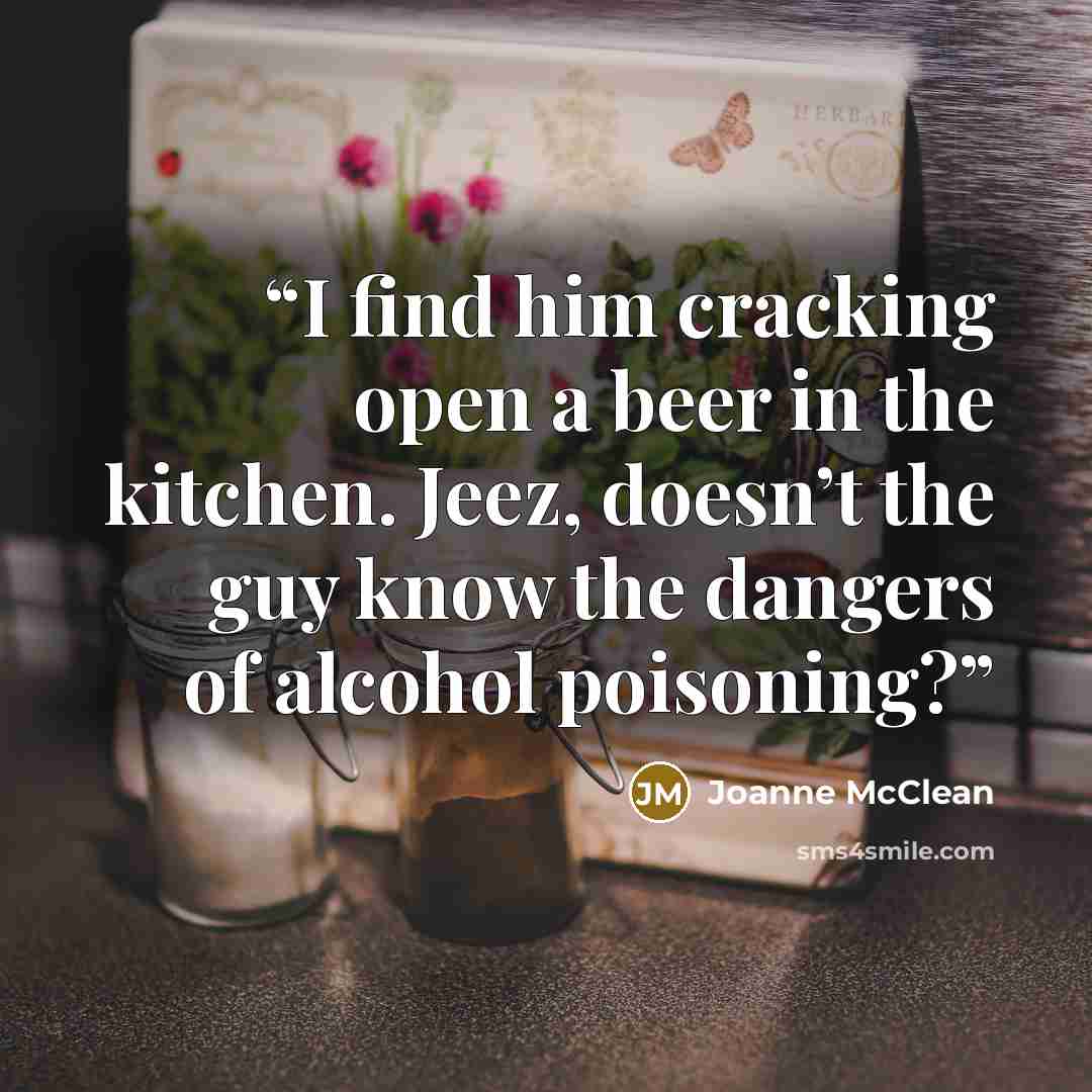 “I find him cracking open a beer in the kitchen. Jeez, doesn’t the guy know the dangers of alcohol poisoning?” quote by Joanne McClean