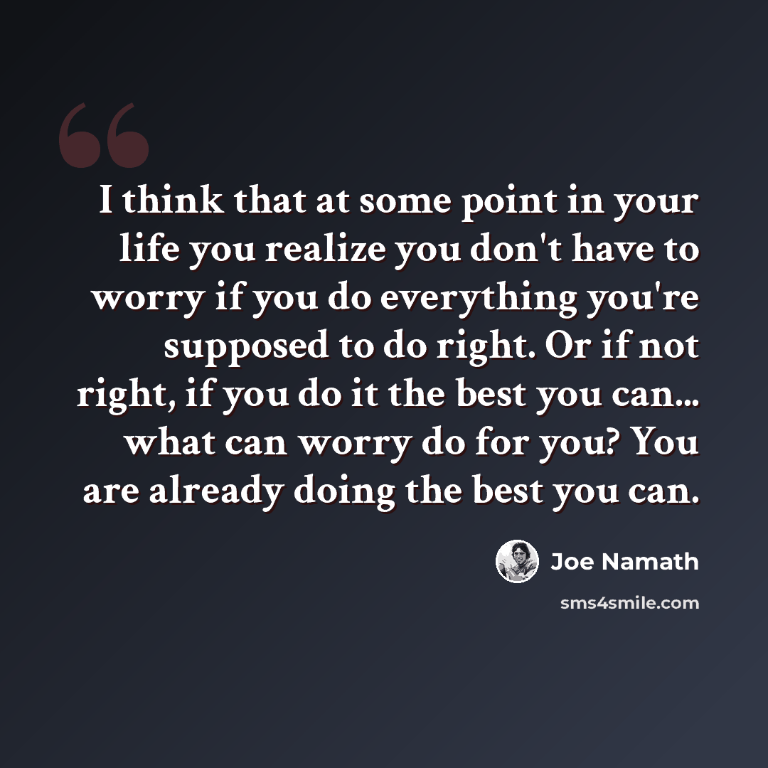“I think that at some point in your life you realize you don't have to worry if you do everything you're supposed to do right. Or if not right, if you do it the best you can... what can worry do for you? You are already doing the best you can.” quote by Joe Namath