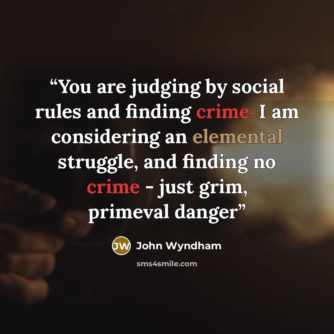 “You are judging by social rules and finding crime. I am considering an elemental struggle, and finding no crime - just grim, primeval danger” quote by John Wyndham