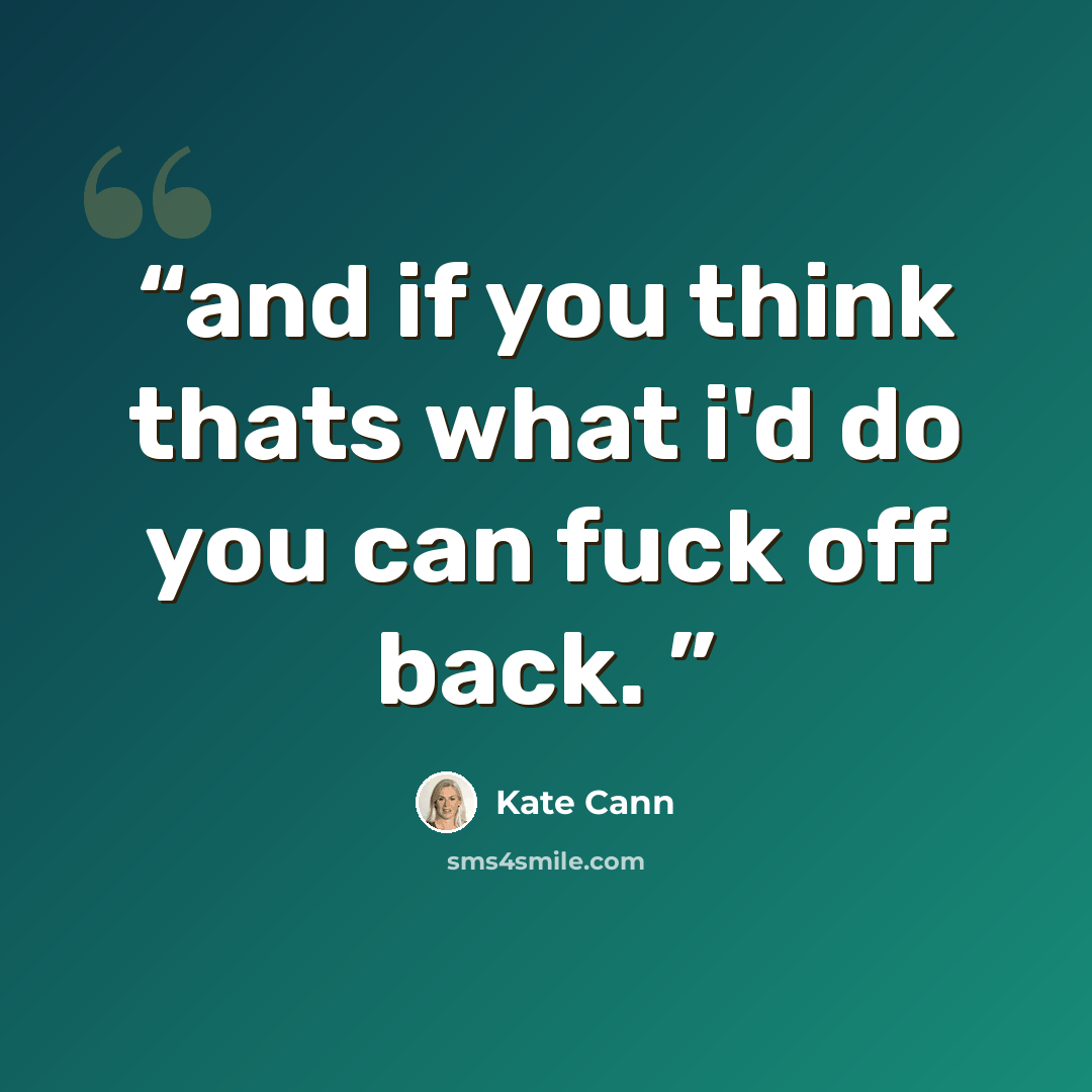 “and if you think thats what i'd do you can fuck off back.” quote by Kate Cann