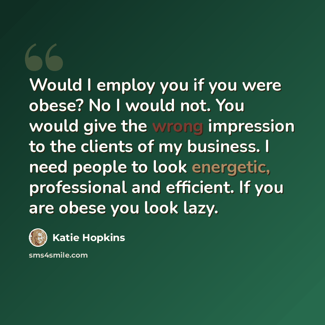“Would I employ you if you were obese? No I would not. You would give the wrong impression to the clients of my business. I need people to look energetic, professional and efficient. If you are obese you look lazy.” quote by Katie Hopkins