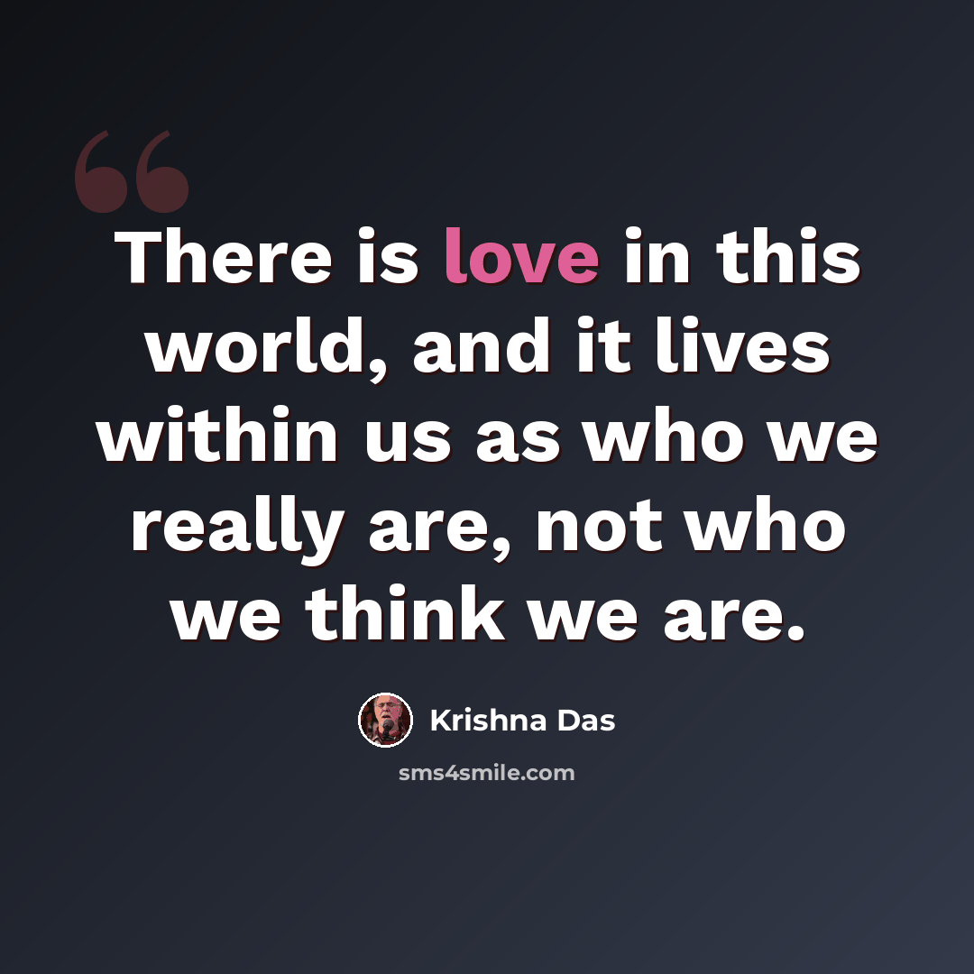 “There is love in this world, and it lives within us as who we really are, not who we think we are.” quote by Krishna Das