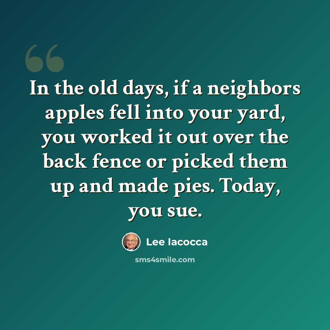 “In the old days, if a neighbors apples fell into your yard, you worked it out over the back fence or picked them up and made pies. Today, you sue.” quote by Lee Iacocca