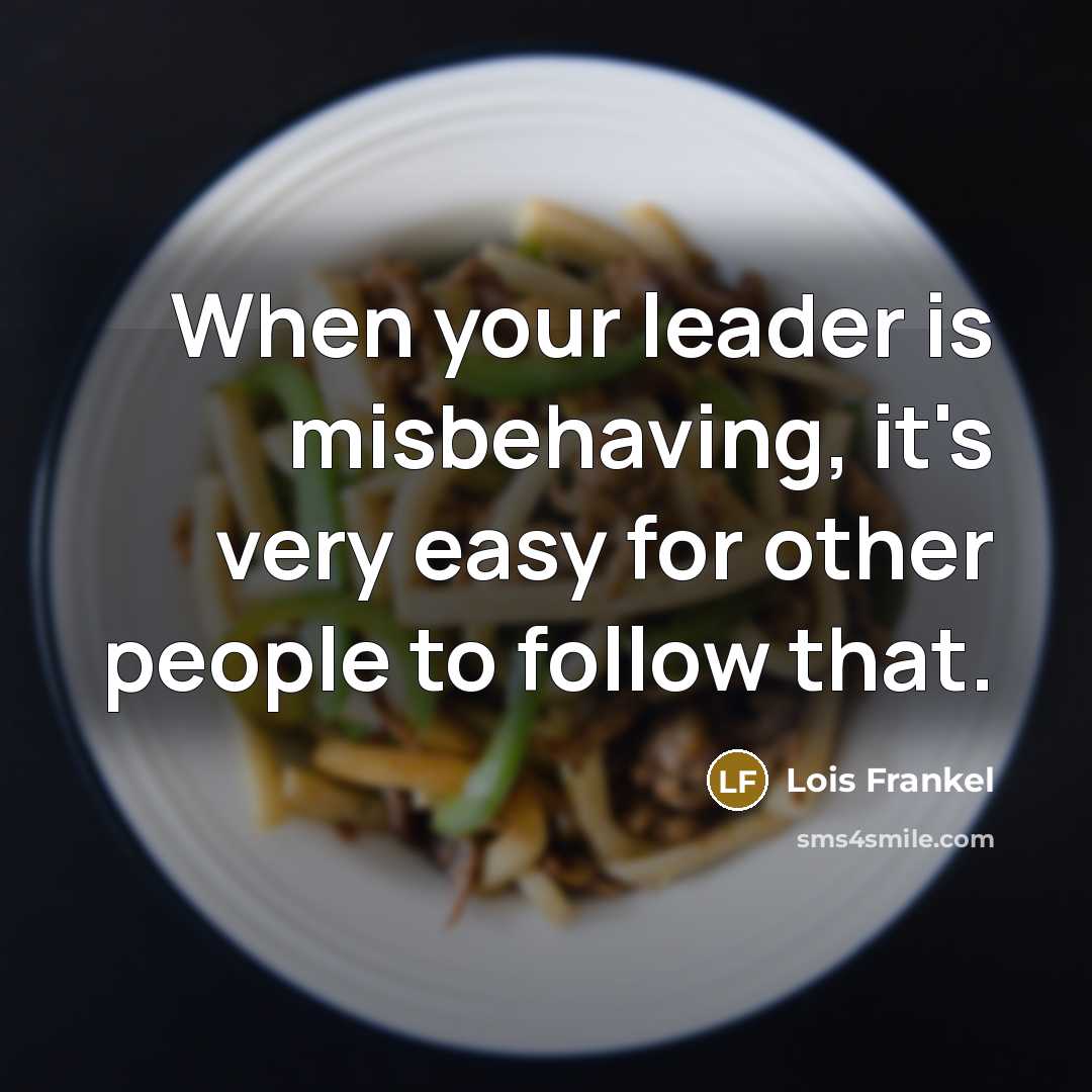 “When your leader is misbehaving, it's very easy for other people to follow that.” quote by Lois Frankel