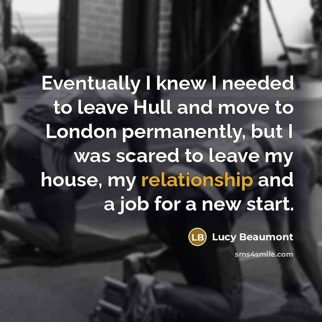 “Eventually I knew I needed to leave Hull and move to London permanently, but I was scared to leave my house, my relationship and a job for a new start.” quote by Lucy Beaumont