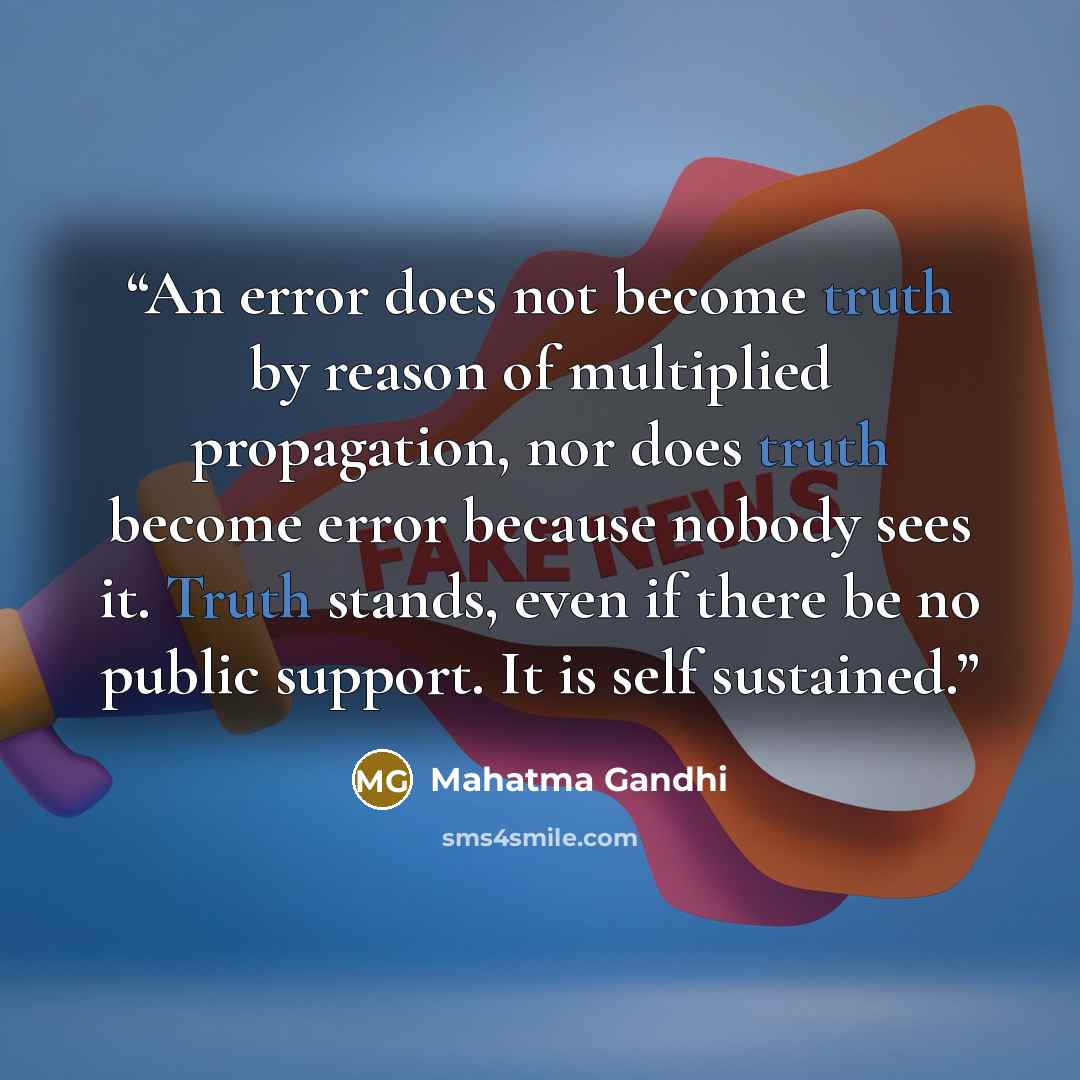 “An error does not become truth by reason of multiplied propagation, nor does truth become error because nobody sees it. Truth stands, even if there be no public support. It is self sustained.” quote by Mahatma Gandhi