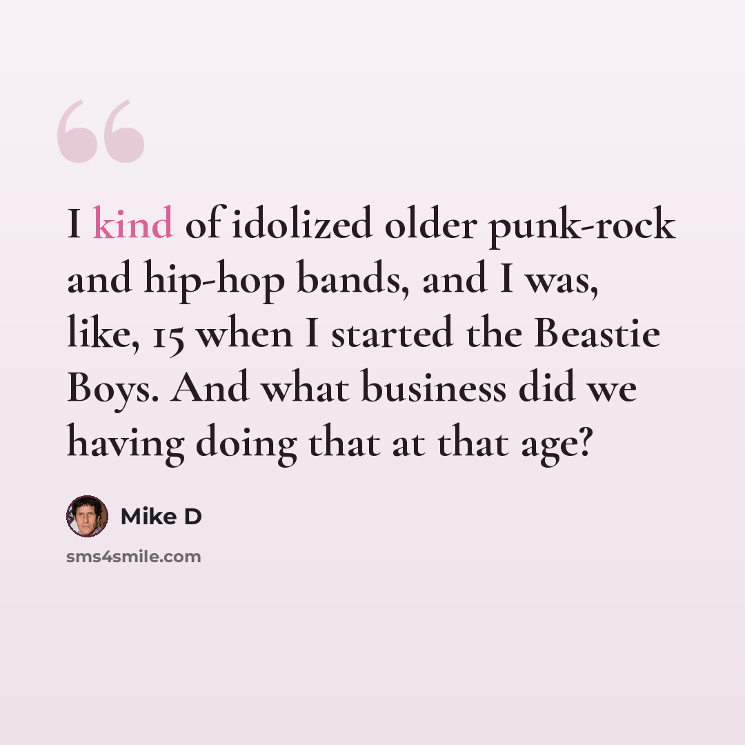 “I kind of idolized older punk-rock and hip-hop bands, and I was, like, 15 when I started the Beastie Boys. And what business did we having doing that at that age?” quote by Mike D
