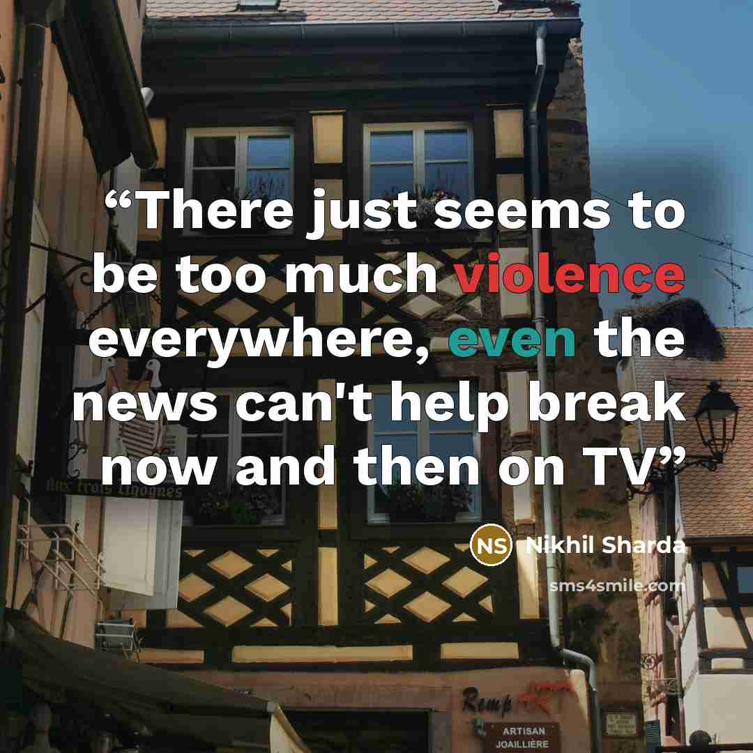 “There just seems to be too much violence everywhere, even the news can't help break now and then on TV” quote by Nikhil Sharda