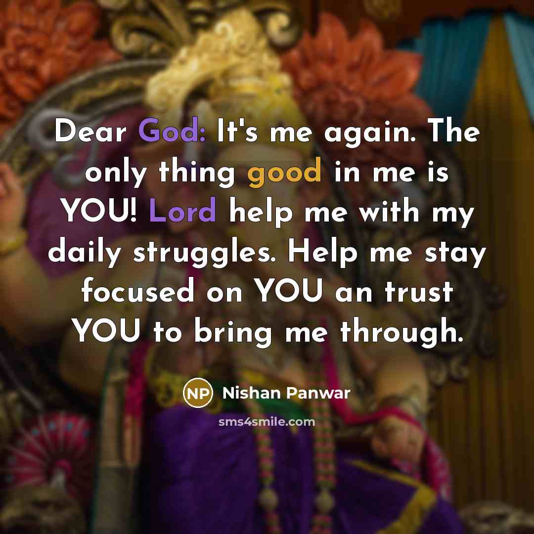 “Dear God: It's me again. The only thing good in me is YOU! Lord help me with my daily struggles. Help me stay focused on YOU an trust YOU to bring me through.” quote by Nishan Panwar