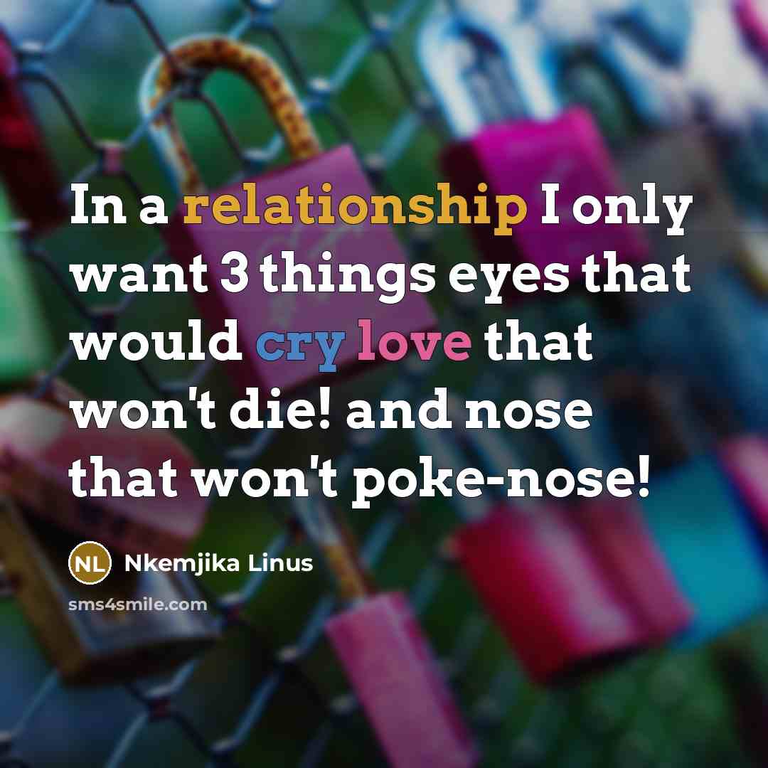 “In a relationship I only want 3 things eyes that would cry love that won't die! and nose that won't poke-nose!” quote by Nkemjika Linus