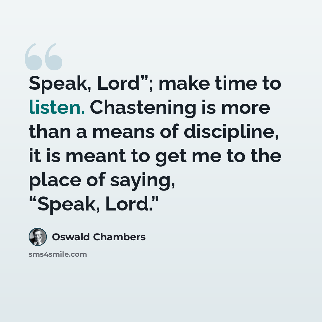 “Speak, Lord”; make time to listen. Chastening is more than a means of discipline, it is meant to get me to the place of saying, “Speak, Lord.”” quote by Oswald Chambers