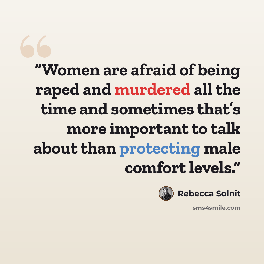 “Women are afraid of being raped and murdered all the time and sometimes that’s more important to talk about than protecting male comfort levels.” quote by Rebecca Solnit