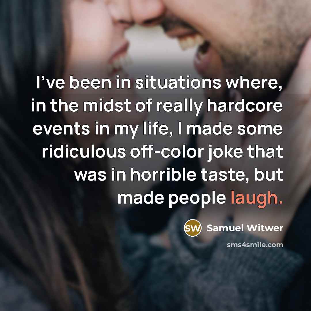 “I've been in situations where, in the midst of really hardcore events in my life, I made some ridiculous off-color joke that was in horrible taste, but made people laugh.” quote by Samuel Witwer