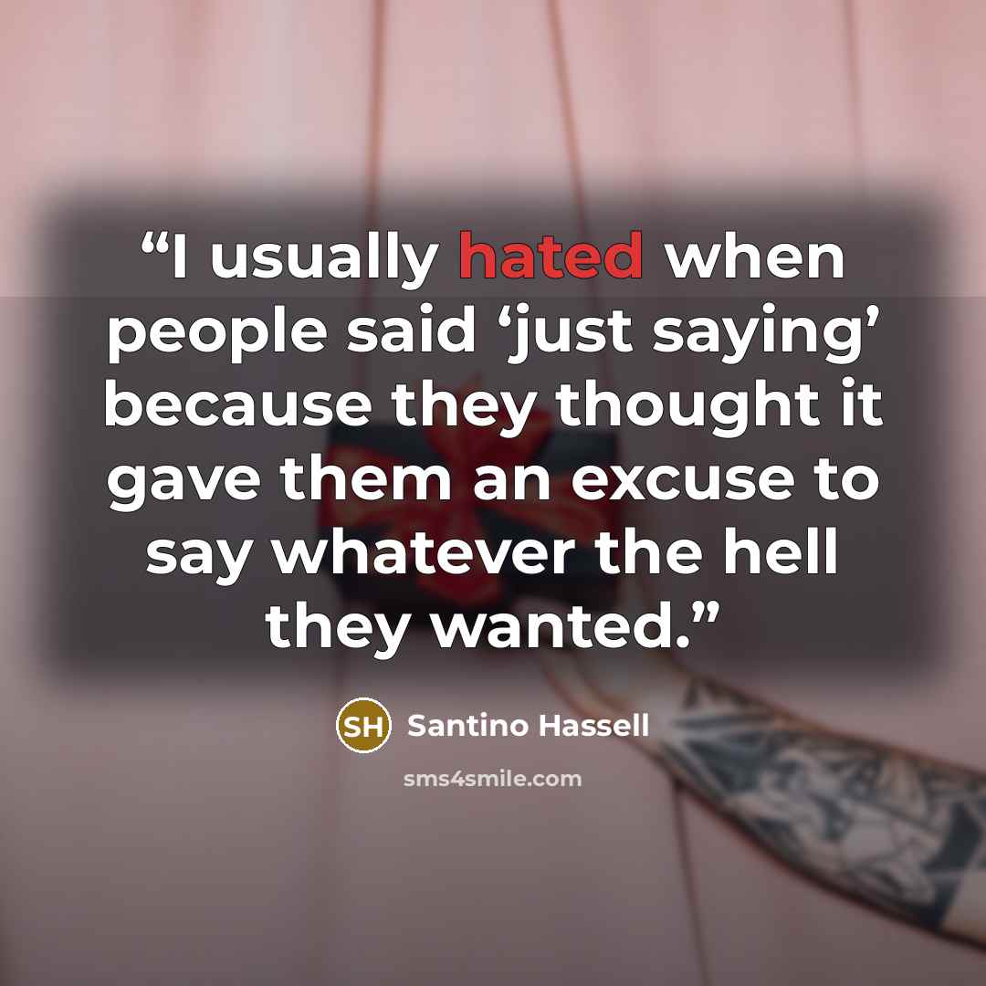 “I usually hated when people said ‘just saying’ because they thought it gave them an excuse to say whatever the hell they wanted.” quote by Santino Hassell